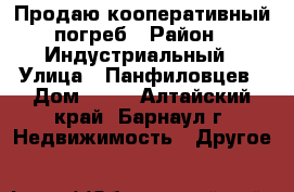 Продаю кооперативный погреб › Район ­ Индустриальный › Улица ­ Панфиловцев › Дом ­ 18 - Алтайский край, Барнаул г. Недвижимость » Другое   